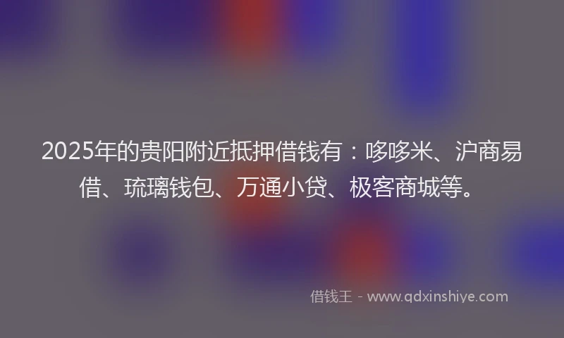 2025年的贵阳附近抵押借钱有：哆哆米、沪商易借、琉璃钱包、万通小贷、极客商城等。