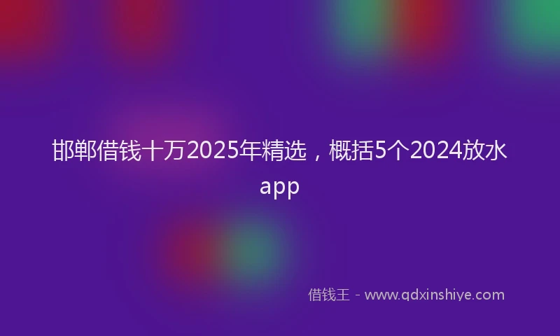 邯郸借钱十万2025年精选，概括5个2024放水app