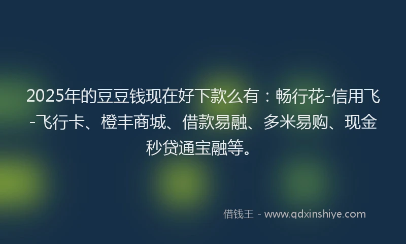 2025年的豆豆钱现在好下款么有：畅行花-信用飞-飞行卡、橙丰商城、借款易融、多米易购、现金秒贷通宝融等。