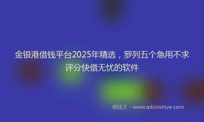 金银港借钱平台2025年精选，罗列五个急用不求评分快借无忧的软件