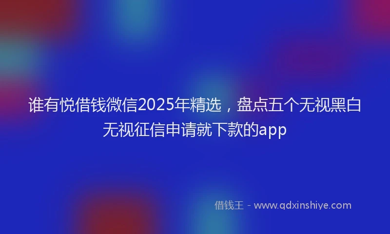 谁有悦借钱微信2025年精选，盘点五个无视黑白无视征信申请就下款的app