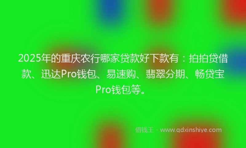 2025年的重庆农行哪家贷款好下款有：拍拍贷借款、迅达Pro钱包、易速购、翡翠分期、畅贷宝Pro钱包等。