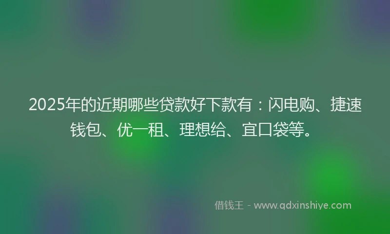 2025年的近期哪些贷款好下款有：闪电购、捷速钱包、优一租、理想给、宜口袋等。