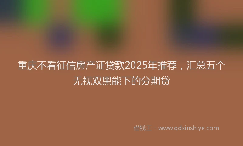 重庆不看征信房产证贷款2025年推荐，汇总五个无视双黑能下的分期贷