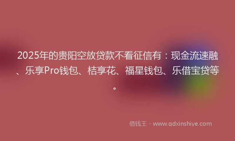 2025年的贵阳空放贷款不看征信有：现金流速融、乐享Pro钱包、桔享花、福星钱包、乐借宝贷等。