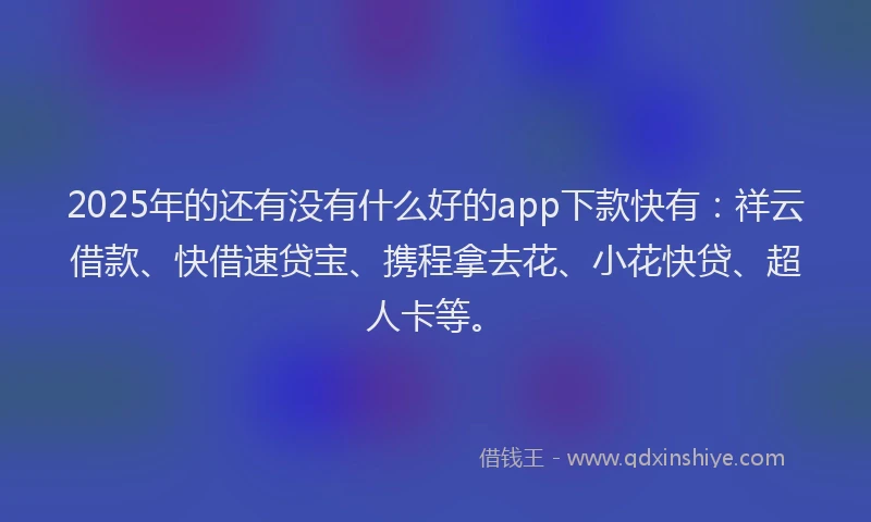 2025年的还有没有什么好的app下款快有：祥云借款、快借速贷宝、携程拿去花、小花快贷、超人卡等。