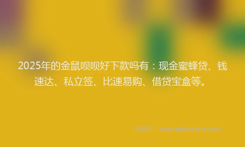 2025年的金鼠呗呗好下款吗有：现金蜜蜂贷、钱速达、私立签、比速易购、借贷宝盒等。