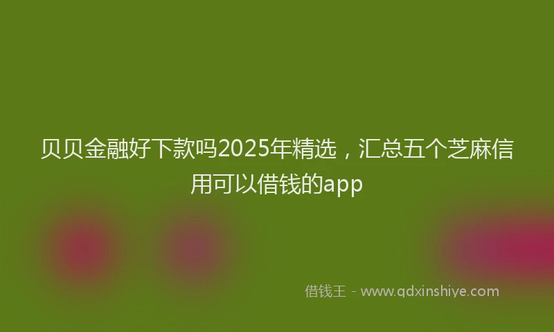 贝贝金融好下款吗2025年精选，汇总五个芝麻信用可以借钱的app