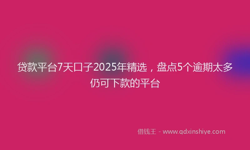 贷款平台7天口子2025年精选，盘点5个逾期太多仍可下款的平台