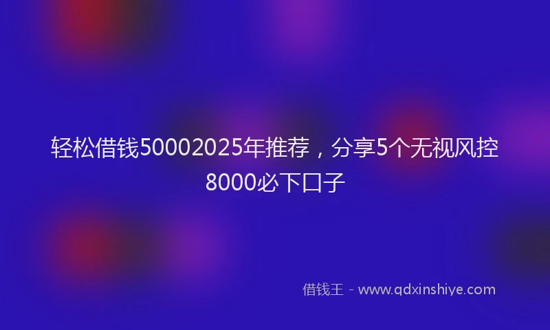 轻松借钱50002025年推荐，分享5个无视风控8000必下口子