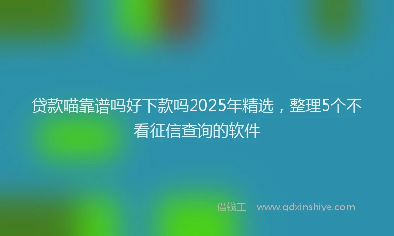 贷款喵靠谱吗好下款吗2025年精选，整理5个不看征信查询的软件