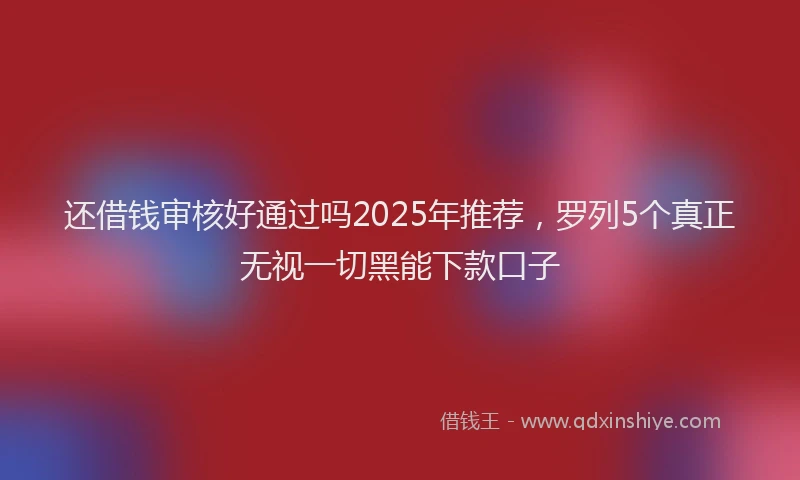 还借钱审核好通过吗2025年推荐，罗列5个真正无视一切黑能下款口子