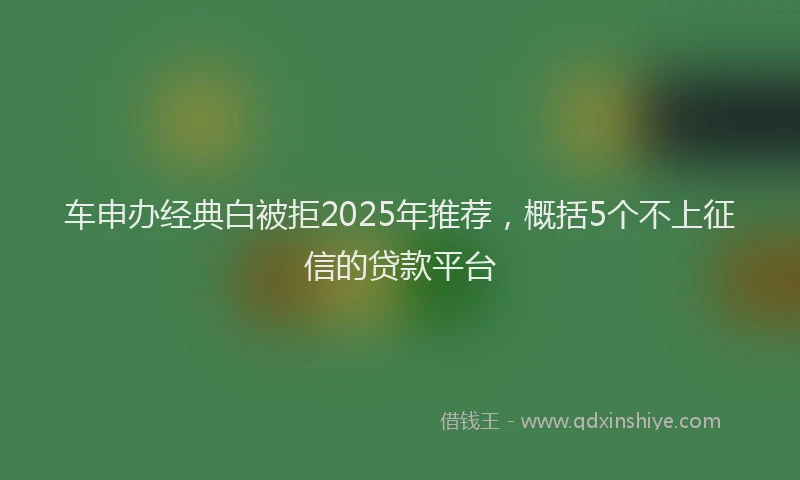 车申办经典白被拒2025年推荐，概括5个不上征信的贷款平台