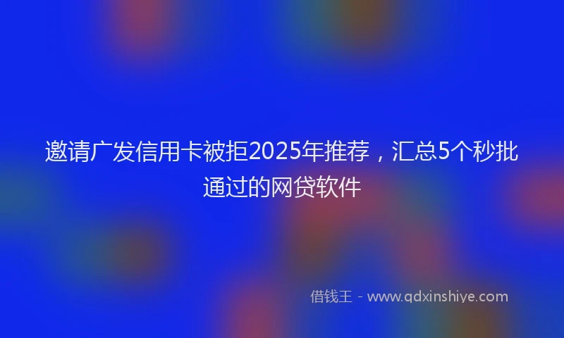 邀请广发信用卡被拒2025年推荐，汇总5个秒批通过的网贷软件