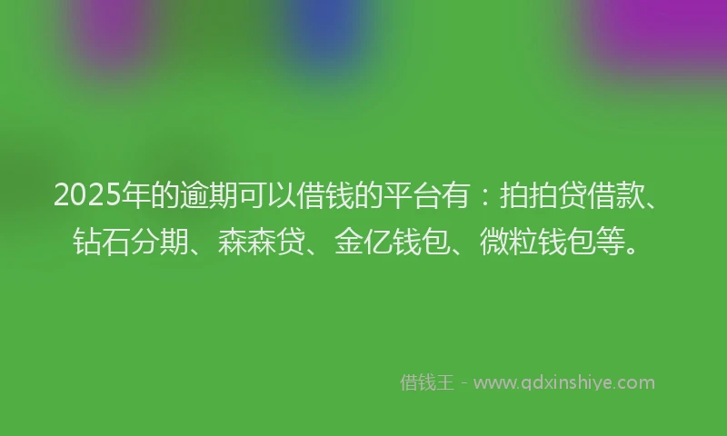 2025年的逾期可以借钱的平台有：拍拍贷借款、钻石分期、森森贷、金亿钱包、微粒钱包等。
