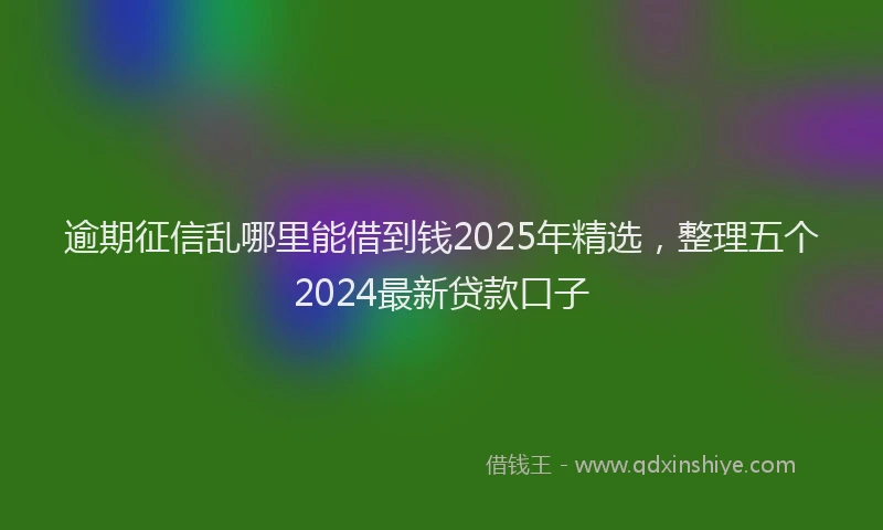 逾期征信乱哪里能借到钱2025年精选，整理五个2024最新贷款口子
