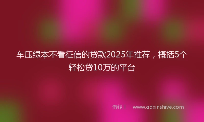 车压绿本不看征信的贷款2025年推荐，概括5个轻松贷10万的平台