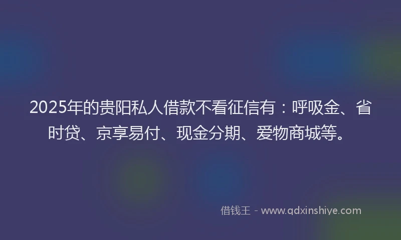 2025年的贵阳私人借款不看征信有：呼吸金、省时贷、京享易付、现金分期、爱物商城等。