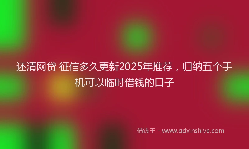 还清网贷 征信多久更新2025年推荐，归纳五个手机可以临时借钱的口子