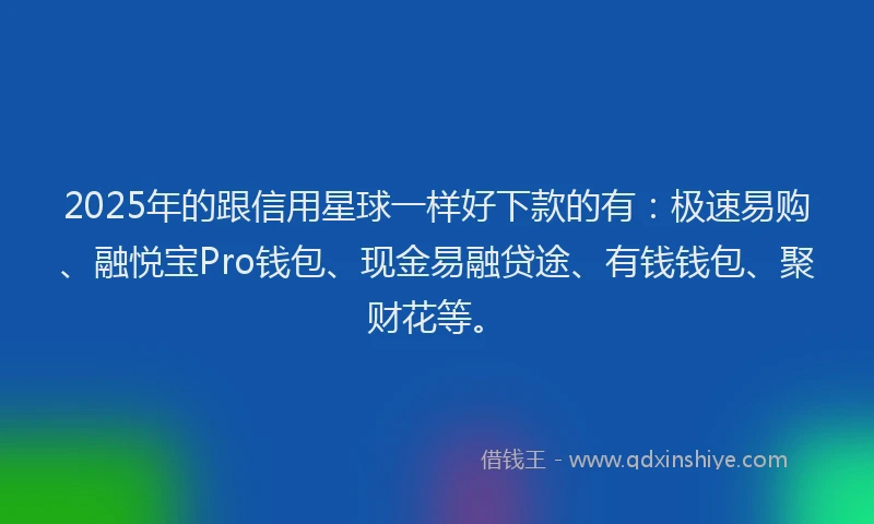 2025年的跟信用星球一样好下款的有：极速易购、融悦宝Pro钱包、现金易融贷途、有钱钱包、聚财花等。