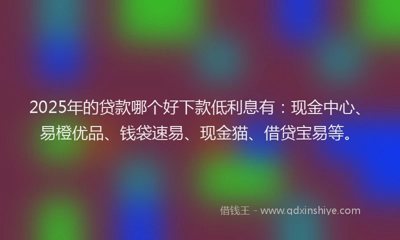 2025年的贷款哪个好下款低利息有：现金中心、易橙优品、钱袋速易、现金猫、借贷宝易等。