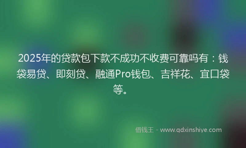 2025年的贷款包下款不成功不收费可靠吗有：钱袋易贷、即刻贷、融通Pro钱包、吉祥花、宜口袋等。