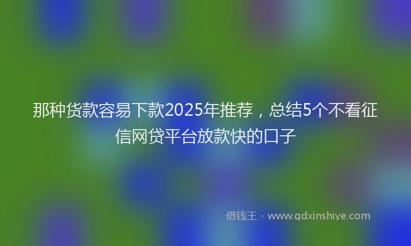 那种货款容易下款2025年推荐，总结5个不看征信网贷平台放款快的口子