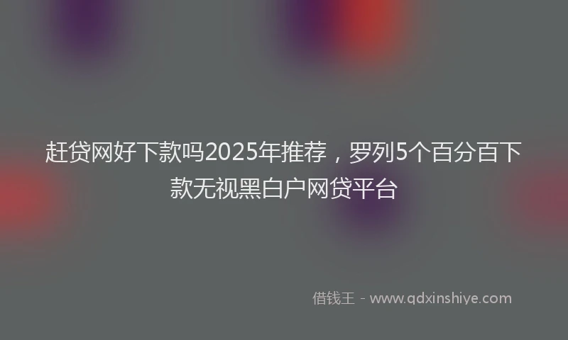赶贷网好下款吗2025年推荐，罗列5个百分百下款无视黑白户网贷平台