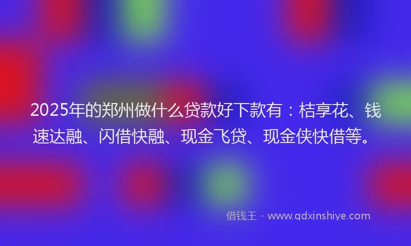 2025年的郑州做什么贷款好下款有：桔享花、钱速达融、闪借快融、现金飞贷、现金侠快借等。