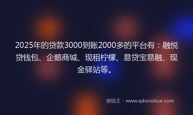 2025年的贷款3000到账2000多的平台有：融悦贷钱包、企鹅商城、现租柠檬、易贷宝易融、现金驿站等。