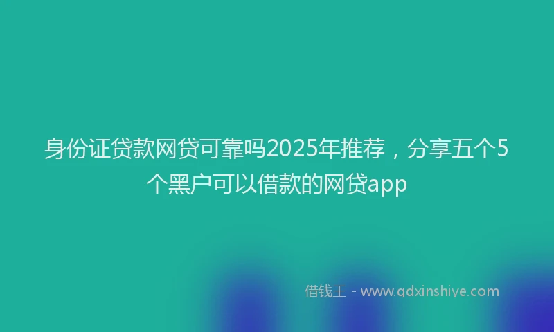 身份证贷款网贷可靠吗2025年推荐，分享五个5个黑户可以借款的网贷app