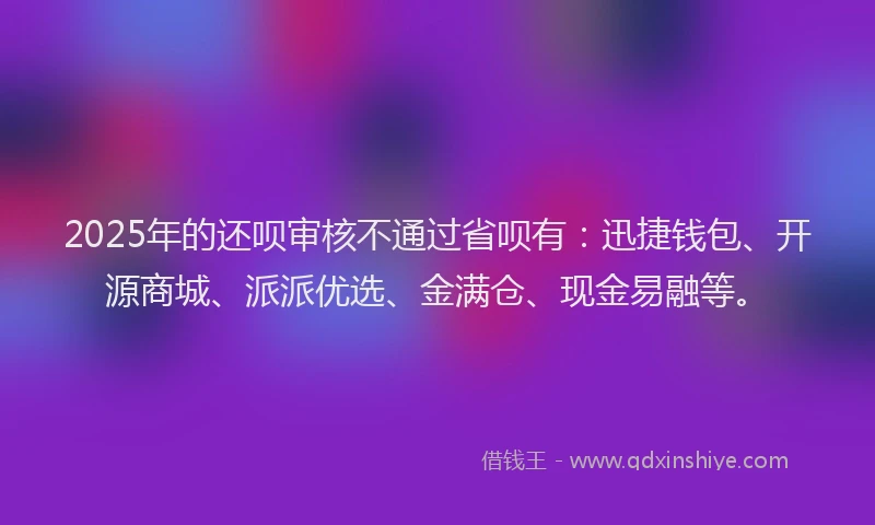2025年的还呗审核不通过省呗有：迅捷钱包、开源商城、派派优选、金满仓、现金易融等。
