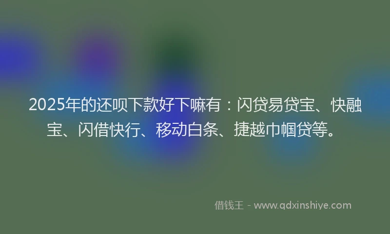 2025年的还呗下款好下嘛有：闪贷易贷宝、快融宝、闪借快行、移动白条、捷越巾帼贷等。