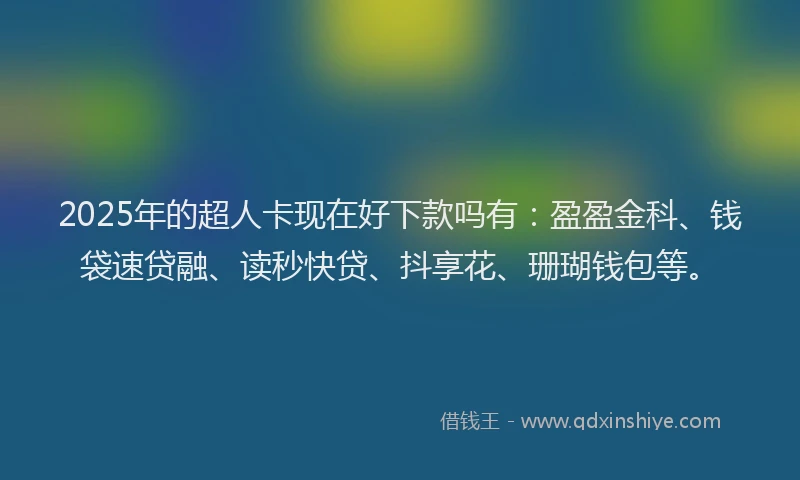 2025年的超人卡现在好下款吗有：盈盈金科、钱袋速贷融、读秒快贷、抖享花、珊瑚钱包等。