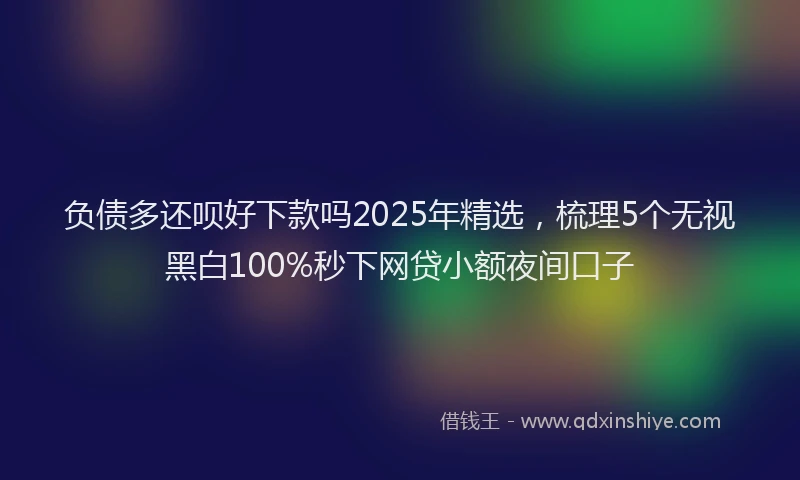 负债多还呗好下款吗2025年精选，梳理5个无视黑白100%秒下网贷小额夜间口子
