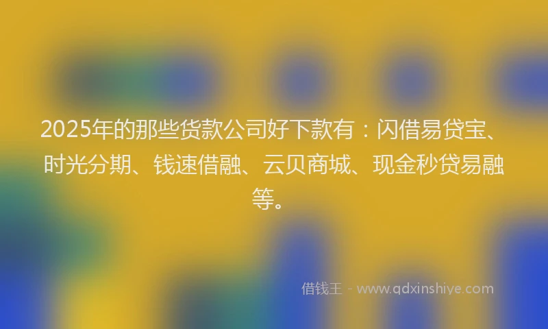 2025年的那些货款公司好下款有：闪借易贷宝、时光分期、钱速借融、云贝商城、现金秒贷易融等。
