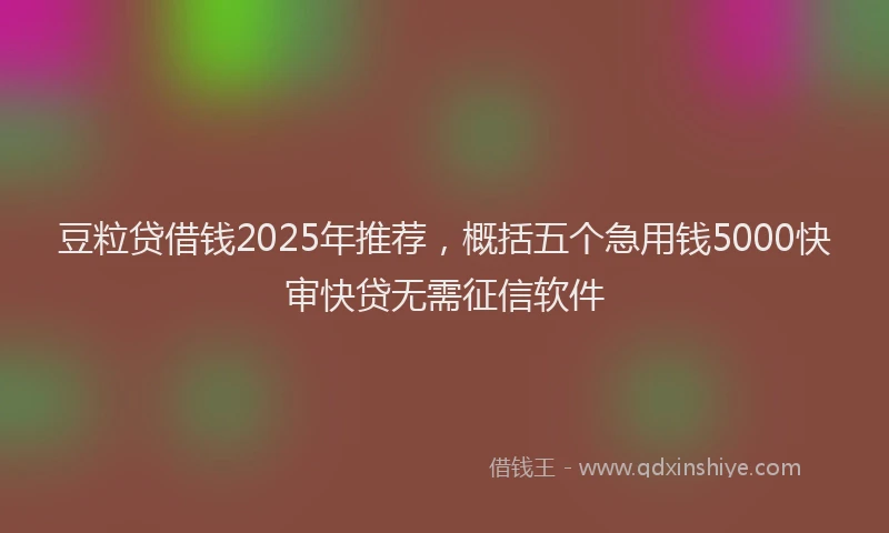 豆粒贷借钱2025年推荐，概括五个急用钱5000快审快贷无需征信软件