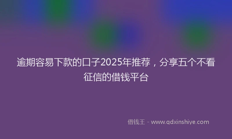 逾期容易下款的口子2025年推荐，分享五个不看征信的借钱平台