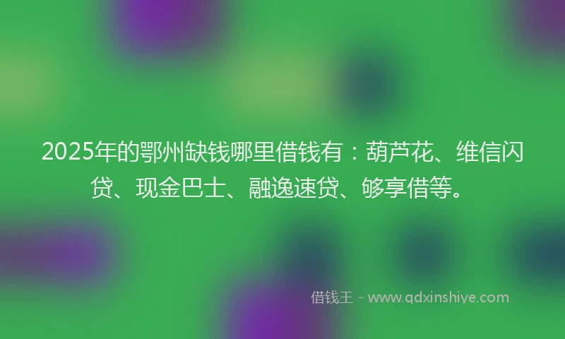 2025年的鄂州缺钱哪里借钱有：葫芦花、维信闪贷、现金巴士、融逸速贷、够享借等。