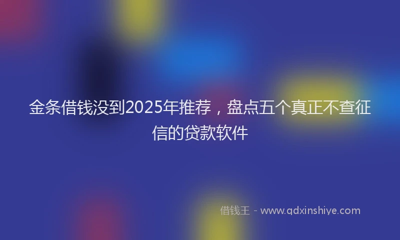金条借钱没到2025年推荐，盘点五个真正不查征信的贷款软件