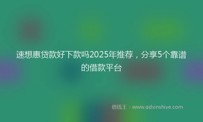 速想惠贷款好下款吗2025年推荐，分享5个靠谱的借款平台