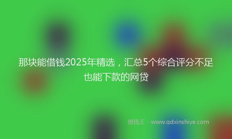 那块能借钱2025年精选，汇总5个综合评分不足也能下款的网贷