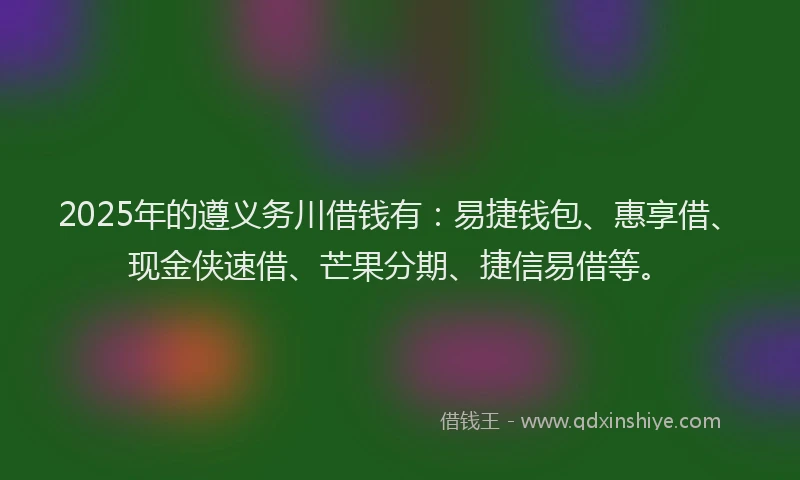 2025年的遵义务川借钱有：易捷钱包、惠享借、现金侠速借、芒果分期、捷信易借等。