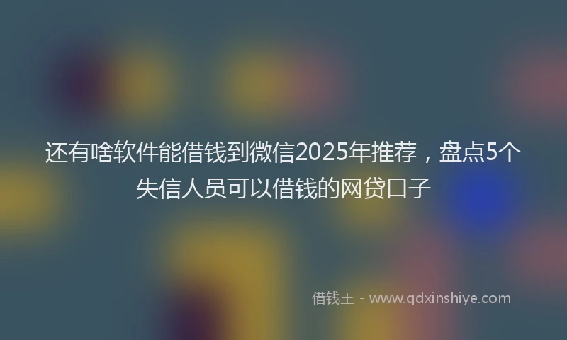还有啥软件能借钱到微信2025年推荐，盘点5个失信人员可以借钱的网贷口子