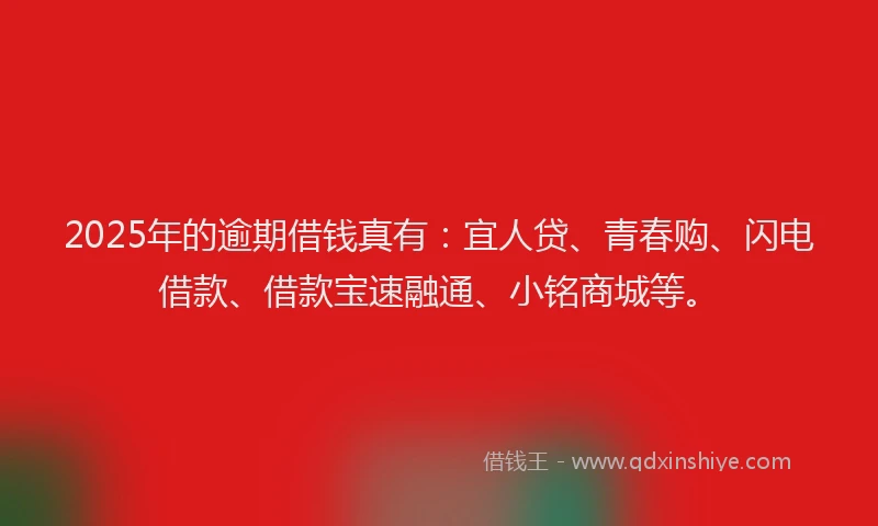 2025年的逾期借钱真有：宜人贷、青春购、闪电借款、借款宝速融通、小铭商城等。