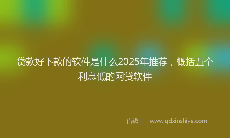 贷款好下款的软件是什么2025年推荐，概括五个利息低的网贷软件
