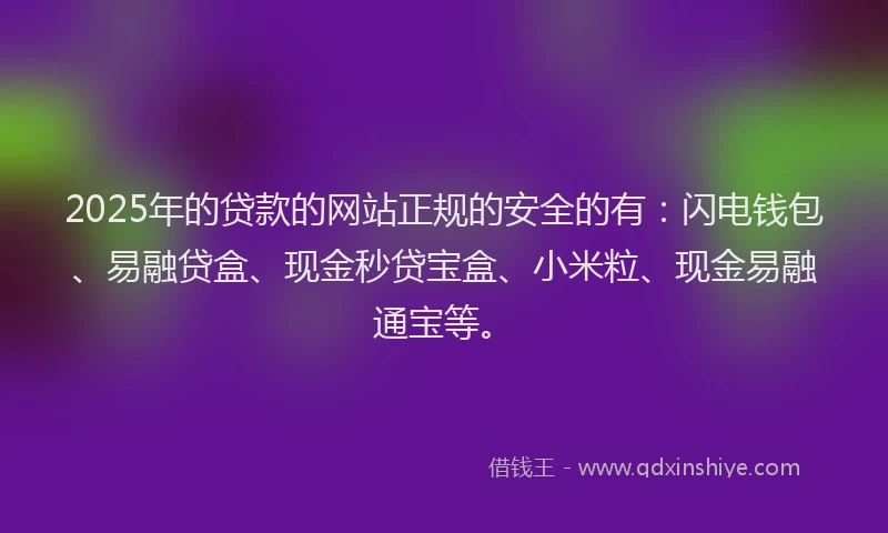 2025年的贷款的网站正规的安全的有：闪电钱包、易融贷盒、现金秒贷宝盒、小米粒、现金易融通宝等。