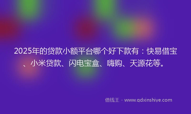 2025年的贷款小额平台哪个好下款有：快易借宝、小米贷款、闪电宝盒、嗨购、天源花等。