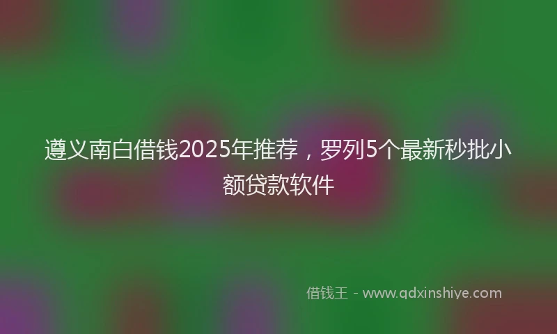 遵义南白借钱2025年推荐，罗列5个最新秒批小额贷款软件