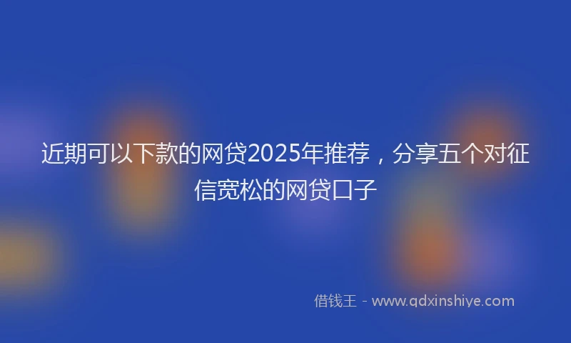 近期可以下款的网贷2025年推荐，分享五个对征信宽松的网贷口子